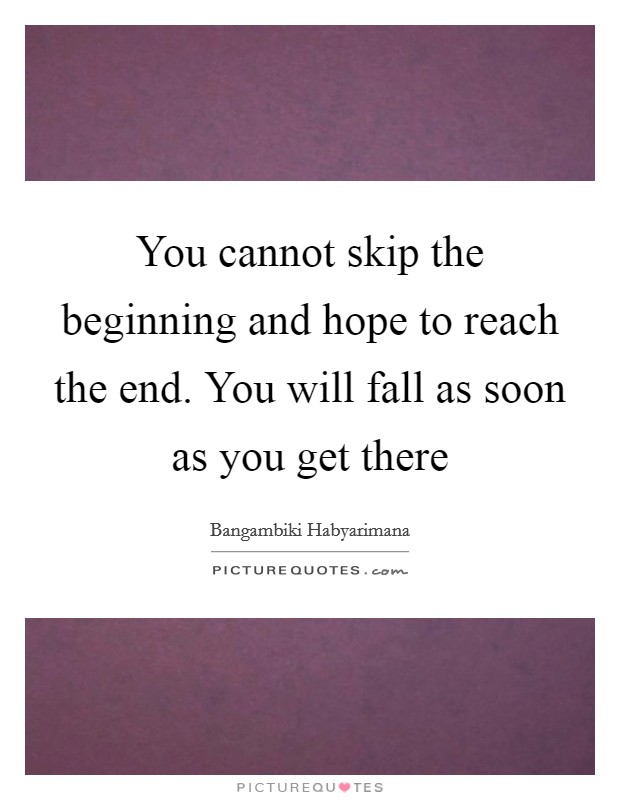 You cannot skip the beginning and hope to reach the end. You will fall as soon as you get there Picture Quote #1