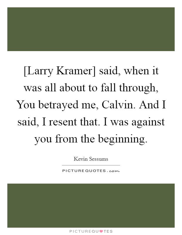 [Larry Kramer] said, when it was all about to fall through, You betrayed me, Calvin. And I said, I resent that. I was against you from the beginning. Picture Quote #1