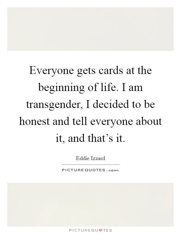 Everyone gets cards at the beginning of life. I am transgender, I decided to be honest and tell everyone about it, and that's it. Picture Quote #1