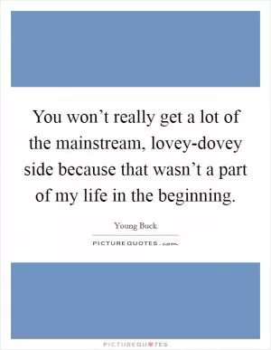 You won’t really get a lot of the mainstream, lovey-dovey side because that wasn’t a part of my life in the beginning Picture Quote #1