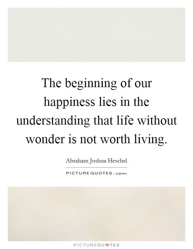 The beginning of our happiness lies in the understanding that life without wonder is not worth living. Picture Quote #1