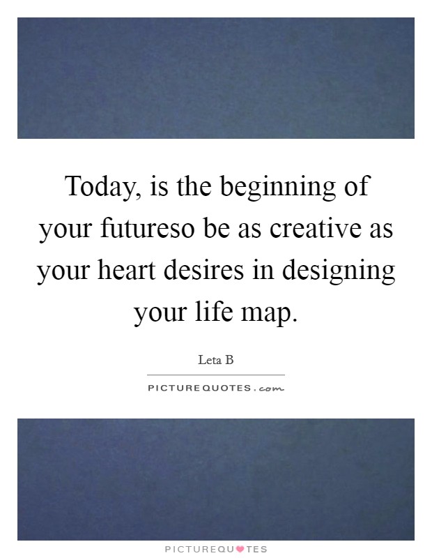 Today, is the beginning of your futureso be as creative as your heart desires in designing your life map. Picture Quote #1