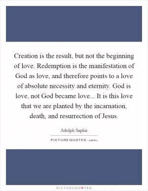 Creation is the result, but not the beginning of love. Redemption is the manifestation of God as love, and therefore points to a love of absolute necessity and eternity. God is love, not God became love... It is this love that we are planted by the incarnation, death, and resurrection of Jesus Picture Quote #1