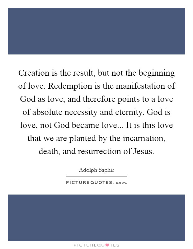 Creation is the result, but not the beginning of love. Redemption is the manifestation of God as love, and therefore points to a love of absolute necessity and eternity. God is love, not God became love... It is this love that we are planted by the incarnation, death, and resurrection of Jesus. Picture Quote #1