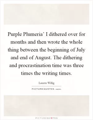 Purple Plumeria’ I dithered over for months and then wrote the whole thing between the beginning of July and end of August. The dithering and procrastination time was three times the writing times Picture Quote #1