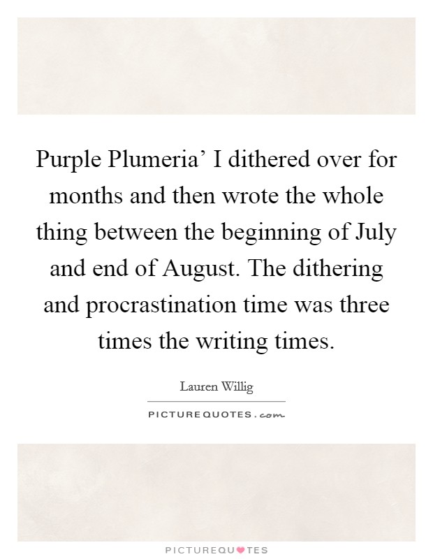 Purple Plumeria' I dithered over for months and then wrote the whole thing between the beginning of July and end of August. The dithering and procrastination time was three times the writing times. Picture Quote #1