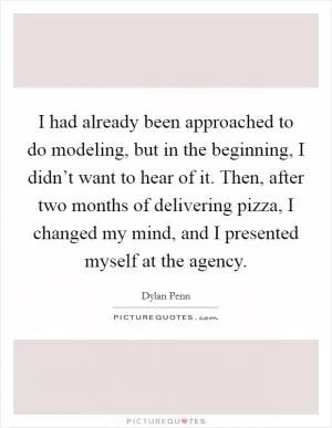 I had already been approached to do modeling, but in the beginning, I didn’t want to hear of it. Then, after two months of delivering pizza, I changed my mind, and I presented myself at the agency Picture Quote #1