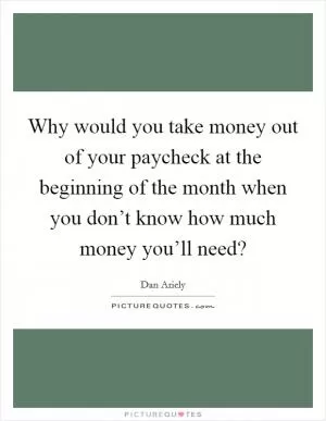 Why would you take money out of your paycheck at the beginning of the month when you don’t know how much money you’ll need? Picture Quote #1