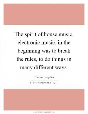The spirit of house music, electronic music, in the beginning was to break the rules, to do things in many different ways Picture Quote #1