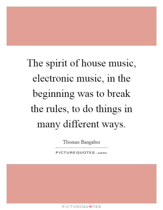 The spirit of house music, electronic music, in the beginning was to break the rules, to do things in many different ways. Picture Quote #1