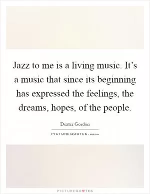 Jazz to me is a living music. It’s a music that since its beginning has expressed the feelings, the dreams, hopes, of the people Picture Quote #1