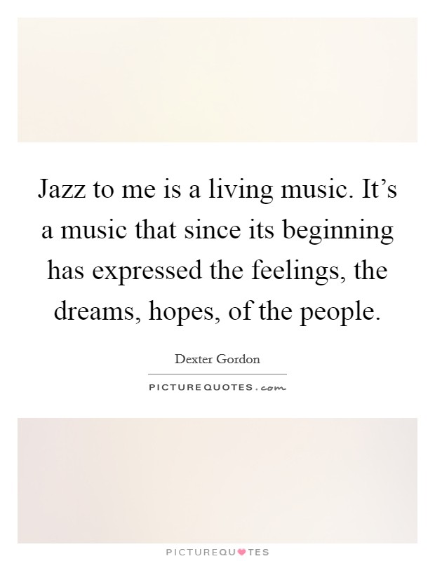 Jazz to me is a living music. It's a music that since its beginning has expressed the feelings, the dreams, hopes, of the people. Picture Quote #1