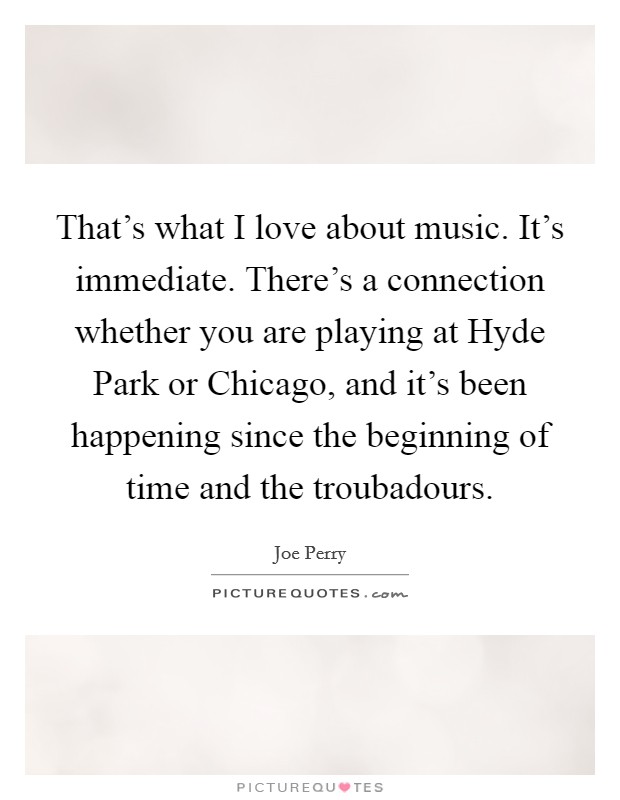That's what I love about music. It's immediate. There's a connection whether you are playing at Hyde Park or Chicago, and it's been happening since the beginning of time and the troubadours. Picture Quote #1