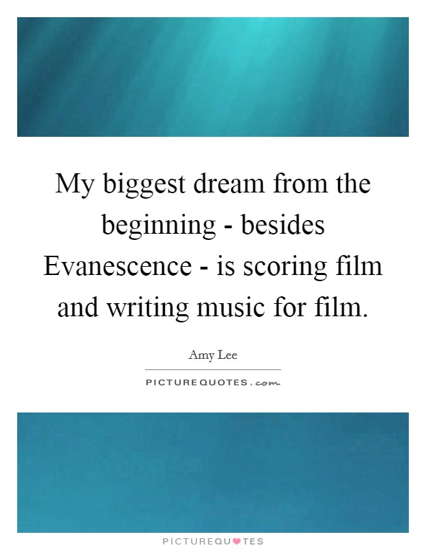 My biggest dream from the beginning - besides Evanescence - is scoring film and writing music for film. Picture Quote #1
