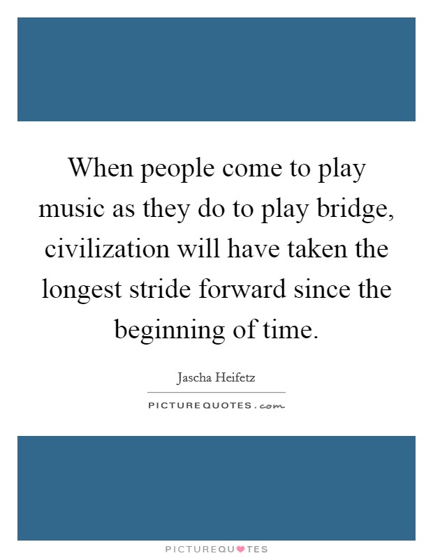 When people come to play music as they do to play bridge, civilization will have taken the longest stride forward since the beginning of time. Picture Quote #1