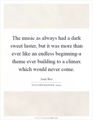 The music as always had a dark sweet luster, but it was more than ever like an endless beginning-a theme ever building to a climax which would never come Picture Quote #1