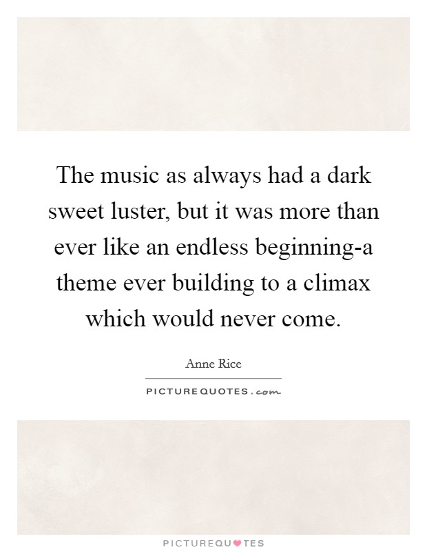 The music as always had a dark sweet luster, but it was more than ever like an endless beginning-a theme ever building to a climax which would never come. Picture Quote #1