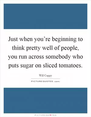 Just when you’re beginning to think pretty well of people, you run across somebody who puts sugar on sliced tomatoes Picture Quote #1