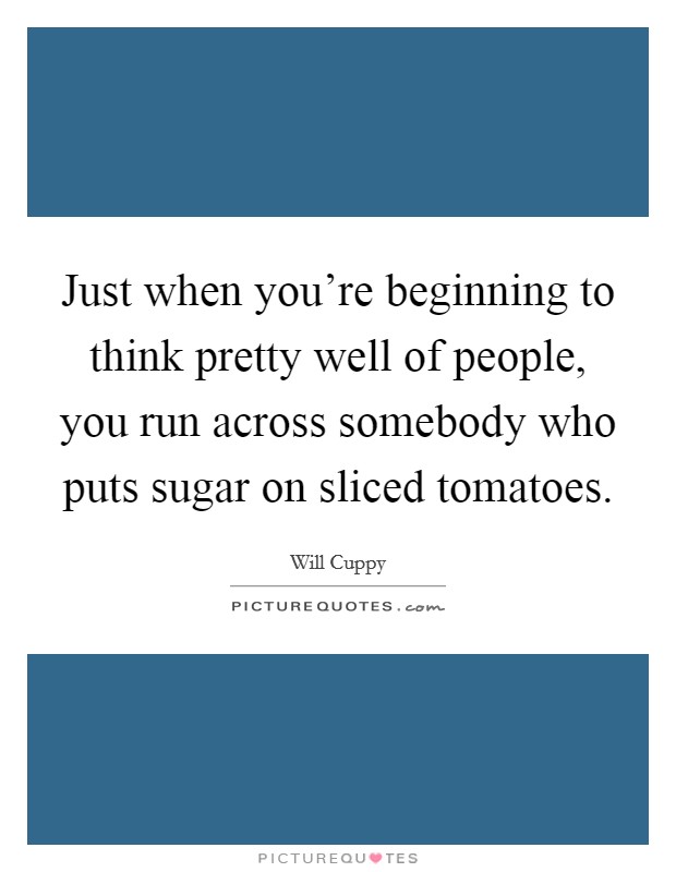 Just when you're beginning to think pretty well of people, you run across somebody who puts sugar on sliced tomatoes. Picture Quote #1
