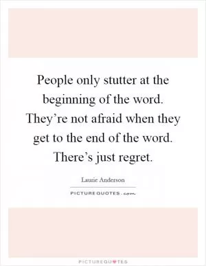 People only stutter at the beginning of the word. They’re not afraid when they get to the end of the word. There’s just regret Picture Quote #1