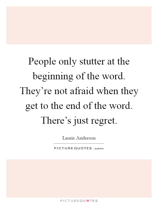 People only stutter at the beginning of the word. They're not afraid when they get to the end of the word. There's just regret. Picture Quote #1