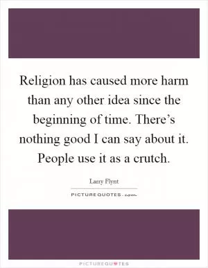 Religion has caused more harm than any other idea since the beginning of time. There’s nothing good I can say about it. People use it as a crutch Picture Quote #1