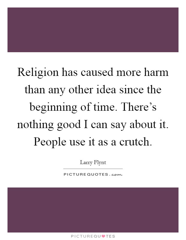 Religion has caused more harm than any other idea since the beginning of time. There's nothing good I can say about it. People use it as a crutch. Picture Quote #1