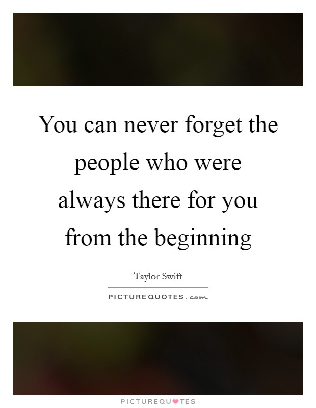 You can never forget the people who were always there for you from the beginning Picture Quote #1