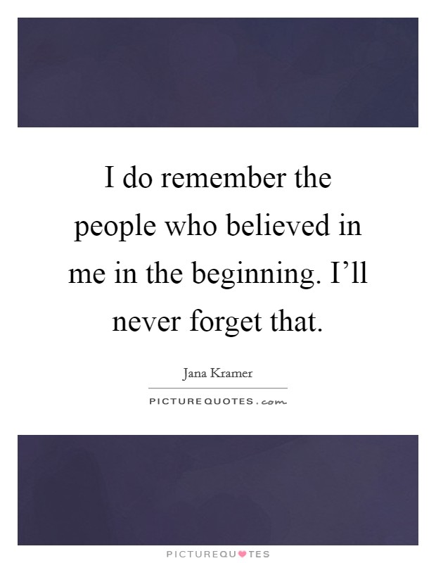 I do remember the people who believed in me in the beginning. I'll never forget that. Picture Quote #1