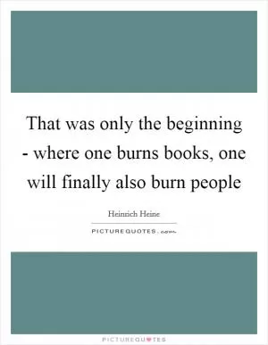 That was only the beginning - where one burns books, one will finally also burn people Picture Quote #1