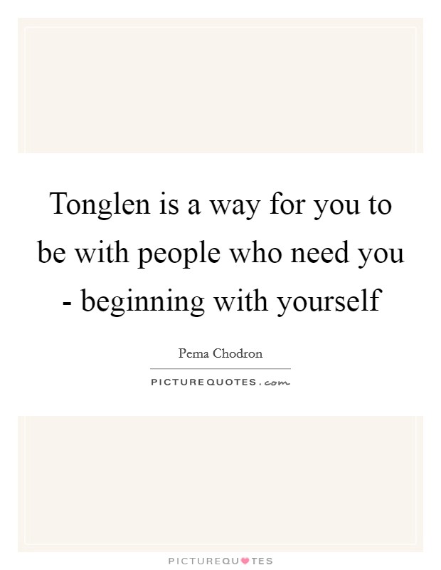 Tonglen is a way for you to be with people who need you - beginning with yourself Picture Quote #1