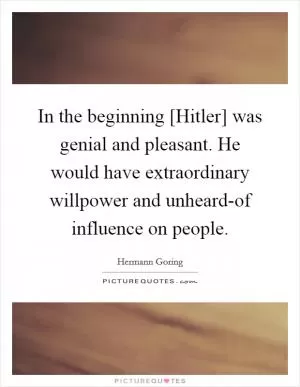 In the beginning [Hitler] was genial and pleasant. He would have extraordinary willpower and unheard-of influence on people Picture Quote #1