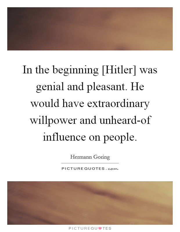 In the beginning [Hitler] was genial and pleasant. He would have extraordinary willpower and unheard-of influence on people. Picture Quote #1