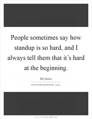 People sometimes say how standup is so hard, and I always tell them that it’s hard at the beginning Picture Quote #1