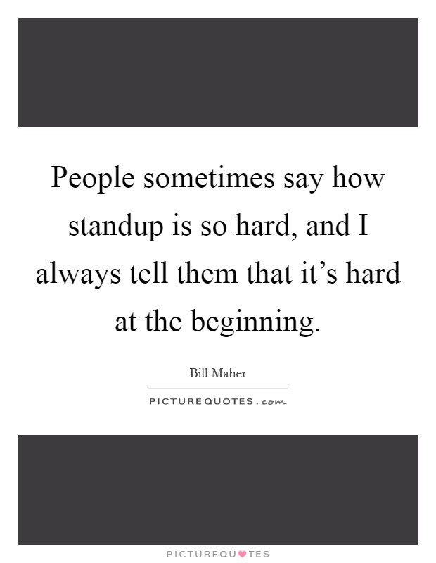 People sometimes say how standup is so hard, and I always tell them that it's hard at the beginning. Picture Quote #1