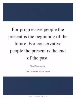 For progressive people the present is the beginning of the future. For conservative people the present is the end of the past Picture Quote #1