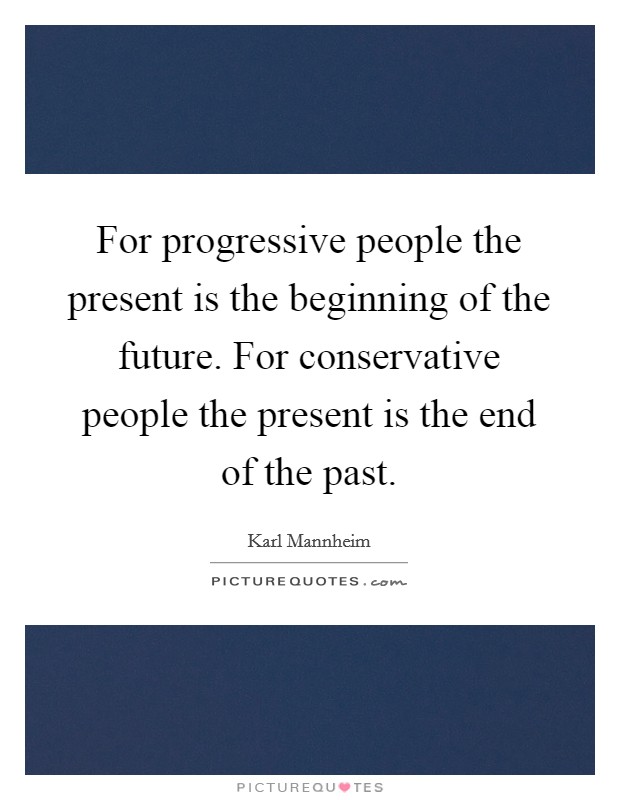 For progressive people the present is the beginning of the future. For conservative people the present is the end of the past. Picture Quote #1