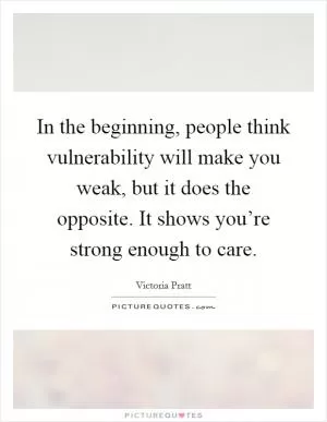 In the beginning, people think vulnerability will make you weak, but it does the opposite. It shows you’re strong enough to care Picture Quote #1
