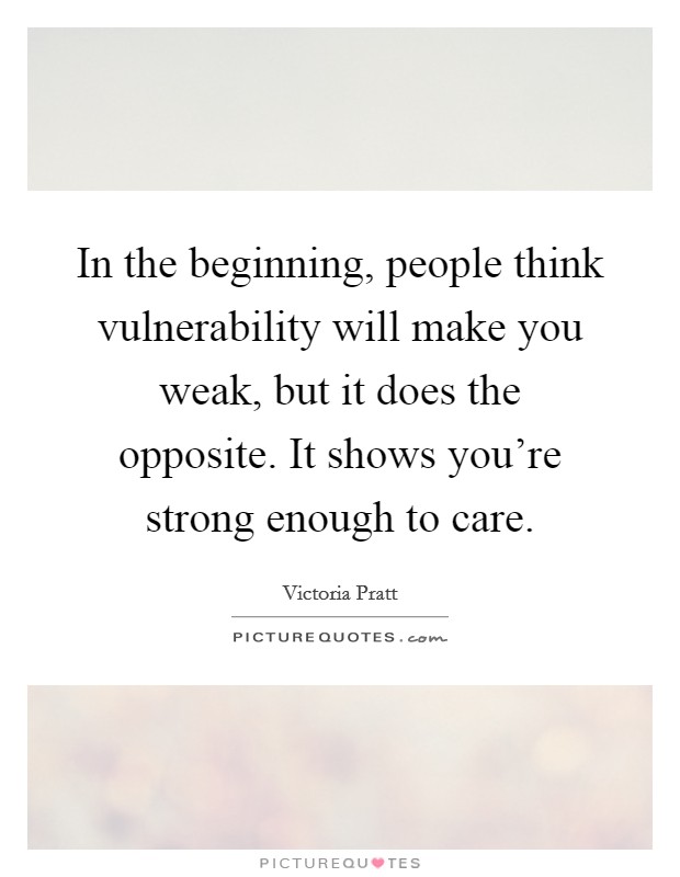 In the beginning, people think vulnerability will make you weak, but it does the opposite. It shows you're strong enough to care. Picture Quote #1
