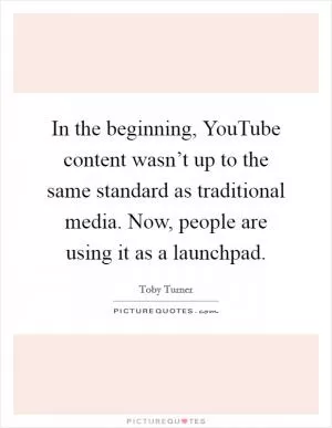 In the beginning, YouTube content wasn’t up to the same standard as traditional media. Now, people are using it as a launchpad Picture Quote #1