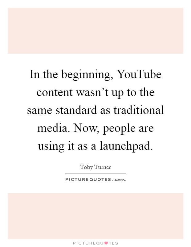 In the beginning, YouTube content wasn't up to the same standard as traditional media. Now, people are using it as a launchpad. Picture Quote #1
