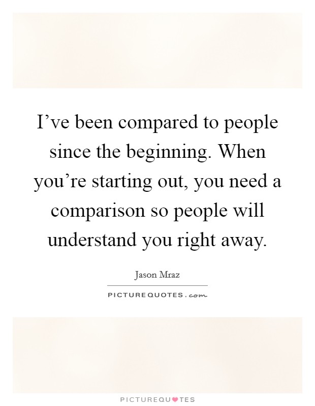 I've been compared to people since the beginning. When you're starting out, you need a comparison so people will understand you right away. Picture Quote #1