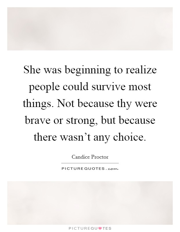 She was beginning to realize people could survive most things. Not because thy were brave or strong, but because there wasn't any choice. Picture Quote #1