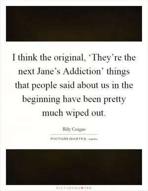 I think the original, ‘They’re the next Jane’s Addiction’ things that people said about us in the beginning have been pretty much wiped out Picture Quote #1