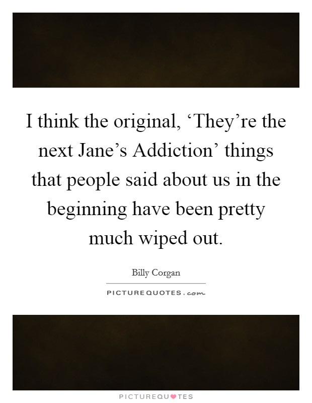 I think the original, ‘They're the next Jane's Addiction' things that people said about us in the beginning have been pretty much wiped out. Picture Quote #1
