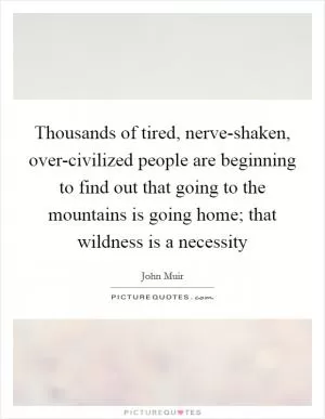 Thousands of tired, nerve-shaken, over-civilized people are beginning to find out that going to the mountains is going home; that wildness is a necessity Picture Quote #1