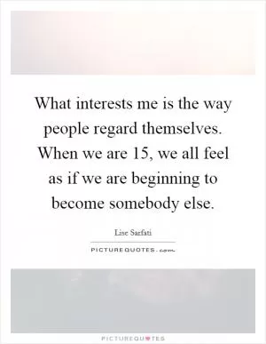 What interests me is the way people regard themselves. When we are 15, we all feel as if we are beginning to become somebody else Picture Quote #1