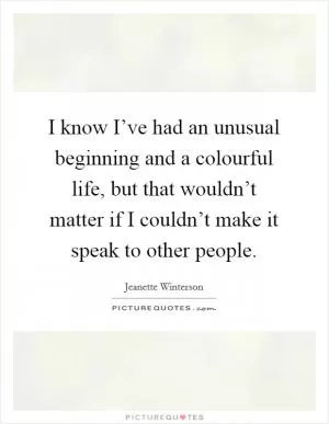 I know I’ve had an unusual beginning and a colourful life, but that wouldn’t matter if I couldn’t make it speak to other people Picture Quote #1