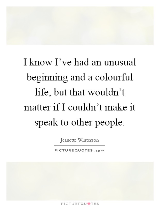 I know I've had an unusual beginning and a colourful life, but that wouldn't matter if I couldn't make it speak to other people. Picture Quote #1