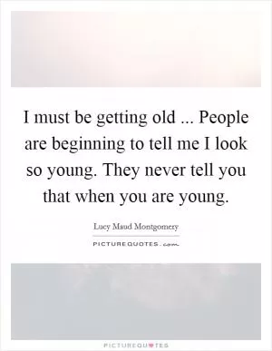 I must be getting old ... People are beginning to tell me I look so young. They never tell you that when you are young Picture Quote #1